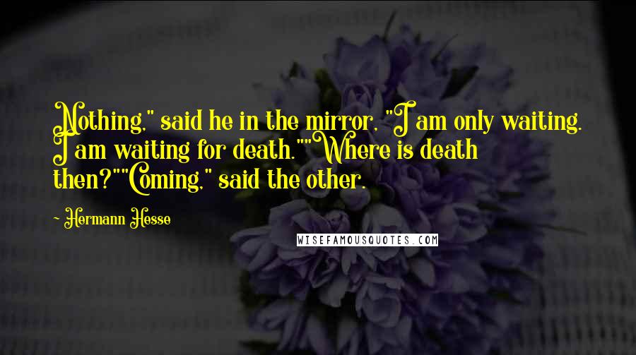 Hermann Hesse Quotes: Nothing," said he in the mirror, "I am only waiting. I am waiting for death.""Where is death then?""Coming," said the other.