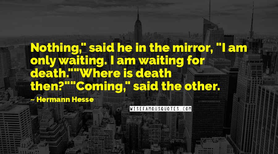 Hermann Hesse Quotes: Nothing," said he in the mirror, "I am only waiting. I am waiting for death.""Where is death then?""Coming," said the other.