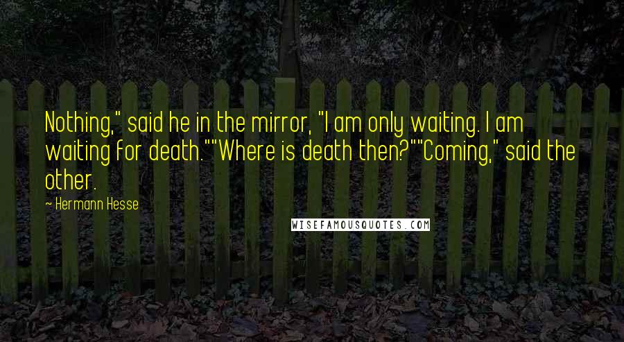 Hermann Hesse Quotes: Nothing," said he in the mirror, "I am only waiting. I am waiting for death.""Where is death then?""Coming," said the other.