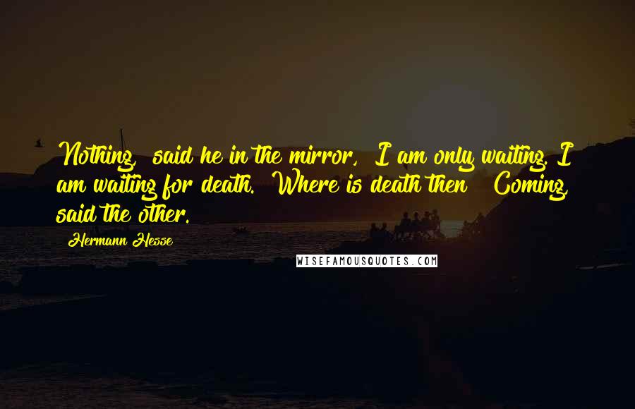 Hermann Hesse Quotes: Nothing," said he in the mirror, "I am only waiting. I am waiting for death.""Where is death then?""Coming," said the other.