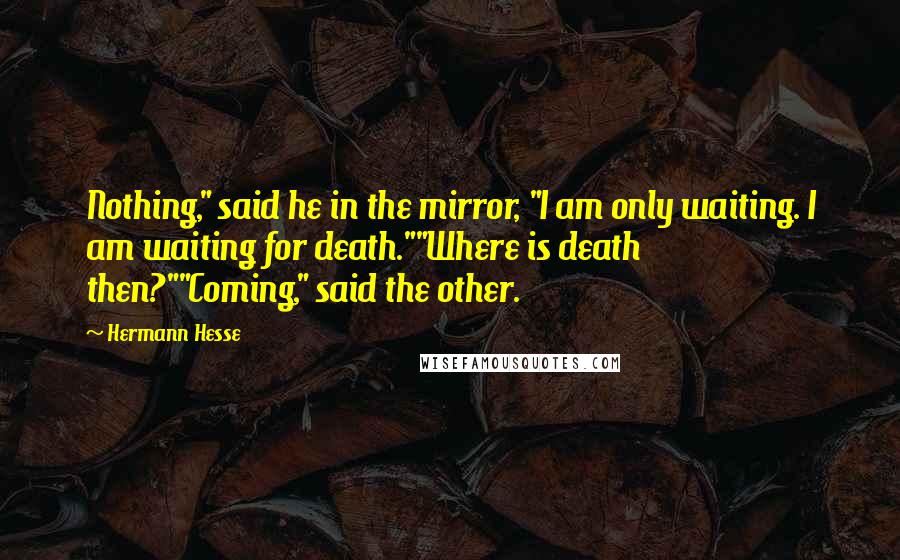 Hermann Hesse Quotes: Nothing," said he in the mirror, "I am only waiting. I am waiting for death.""Where is death then?""Coming," said the other.