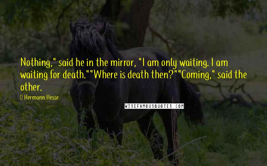 Hermann Hesse Quotes: Nothing," said he in the mirror, "I am only waiting. I am waiting for death.""Where is death then?""Coming," said the other.