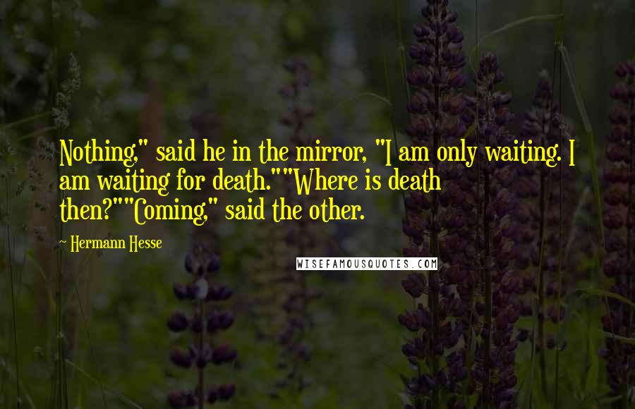 Hermann Hesse Quotes: Nothing," said he in the mirror, "I am only waiting. I am waiting for death.""Where is death then?""Coming," said the other.