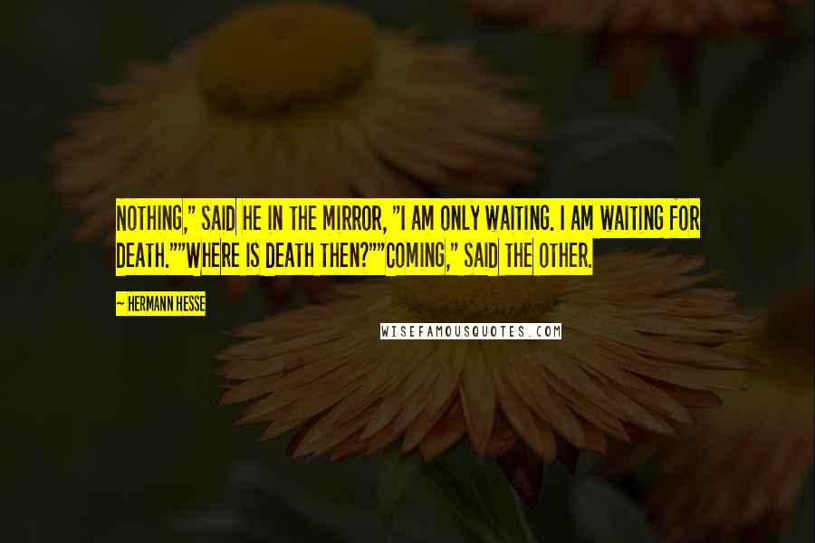 Hermann Hesse Quotes: Nothing," said he in the mirror, "I am only waiting. I am waiting for death.""Where is death then?""Coming," said the other.