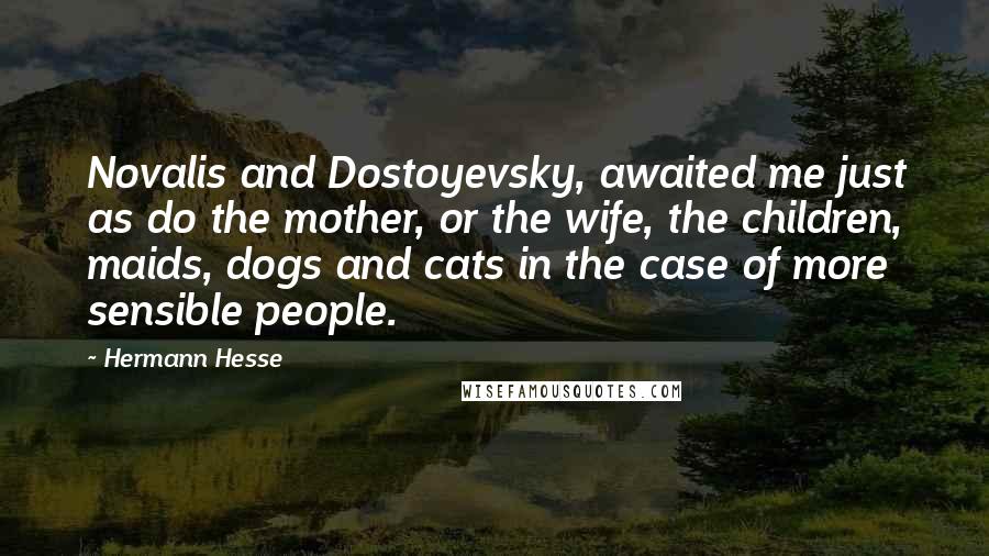 Hermann Hesse Quotes: Novalis and Dostoyevsky, awaited me just as do the mother, or the wife, the children, maids, dogs and cats in the case of more sensible people.