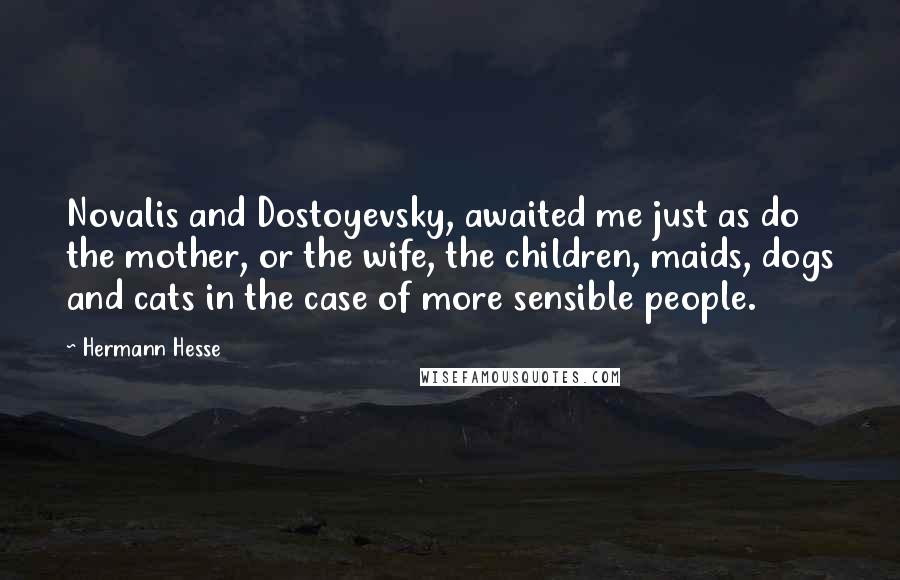 Hermann Hesse Quotes: Novalis and Dostoyevsky, awaited me just as do the mother, or the wife, the children, maids, dogs and cats in the case of more sensible people.