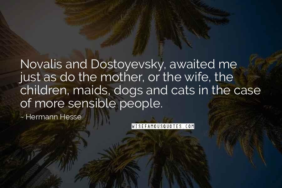 Hermann Hesse Quotes: Novalis and Dostoyevsky, awaited me just as do the mother, or the wife, the children, maids, dogs and cats in the case of more sensible people.