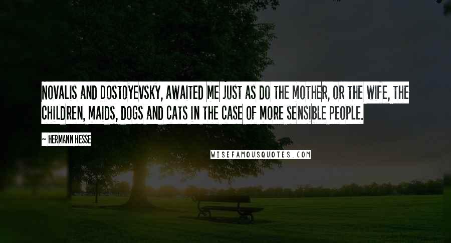 Hermann Hesse Quotes: Novalis and Dostoyevsky, awaited me just as do the mother, or the wife, the children, maids, dogs and cats in the case of more sensible people.