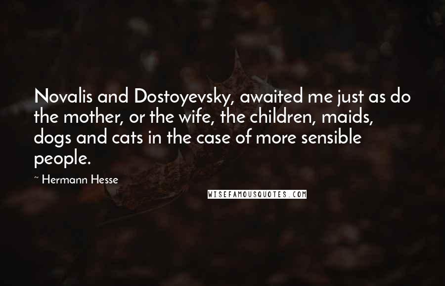 Hermann Hesse Quotes: Novalis and Dostoyevsky, awaited me just as do the mother, or the wife, the children, maids, dogs and cats in the case of more sensible people.