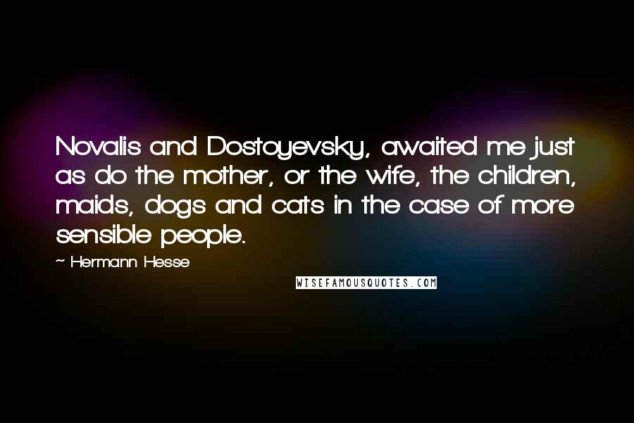 Hermann Hesse Quotes: Novalis and Dostoyevsky, awaited me just as do the mother, or the wife, the children, maids, dogs and cats in the case of more sensible people.