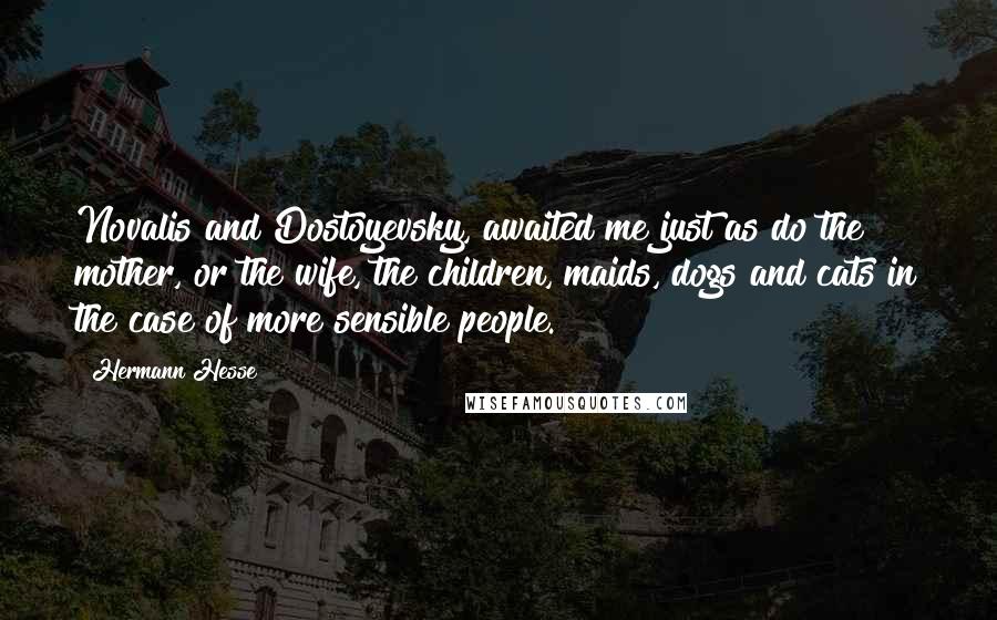 Hermann Hesse Quotes: Novalis and Dostoyevsky, awaited me just as do the mother, or the wife, the children, maids, dogs and cats in the case of more sensible people.