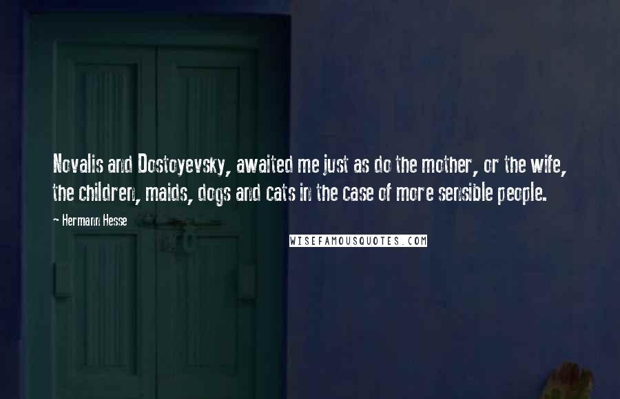 Hermann Hesse Quotes: Novalis and Dostoyevsky, awaited me just as do the mother, or the wife, the children, maids, dogs and cats in the case of more sensible people.