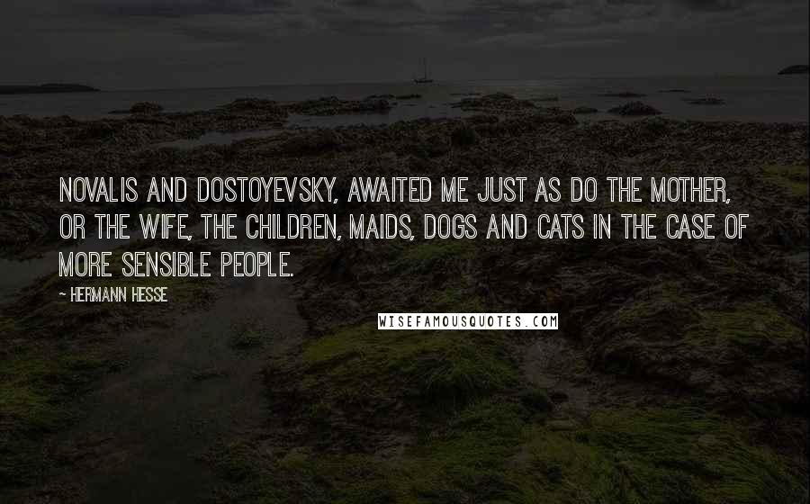 Hermann Hesse Quotes: Novalis and Dostoyevsky, awaited me just as do the mother, or the wife, the children, maids, dogs and cats in the case of more sensible people.