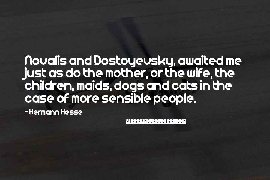 Hermann Hesse Quotes: Novalis and Dostoyevsky, awaited me just as do the mother, or the wife, the children, maids, dogs and cats in the case of more sensible people.