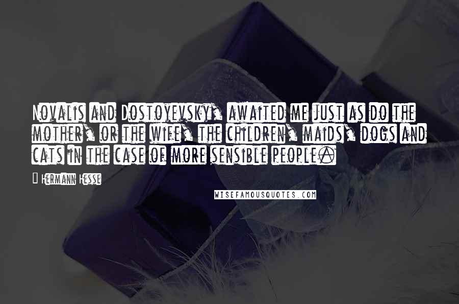 Hermann Hesse Quotes: Novalis and Dostoyevsky, awaited me just as do the mother, or the wife, the children, maids, dogs and cats in the case of more sensible people.