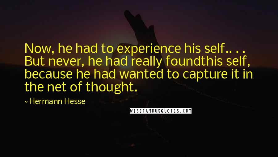 Hermann Hesse Quotes: Now, he had to experience his self.. . . But never, he had really foundthis self, because he had wanted to capture it in the net of thought.