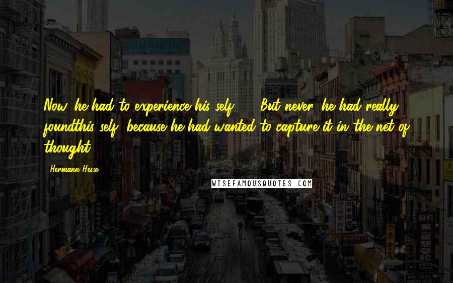 Hermann Hesse Quotes: Now, he had to experience his self.. . . But never, he had really foundthis self, because he had wanted to capture it in the net of thought.