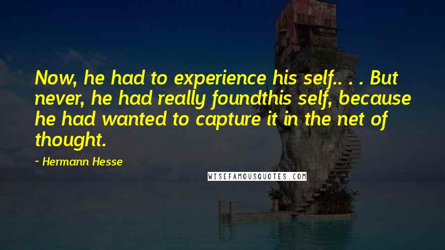 Hermann Hesse Quotes: Now, he had to experience his self.. . . But never, he had really foundthis self, because he had wanted to capture it in the net of thought.