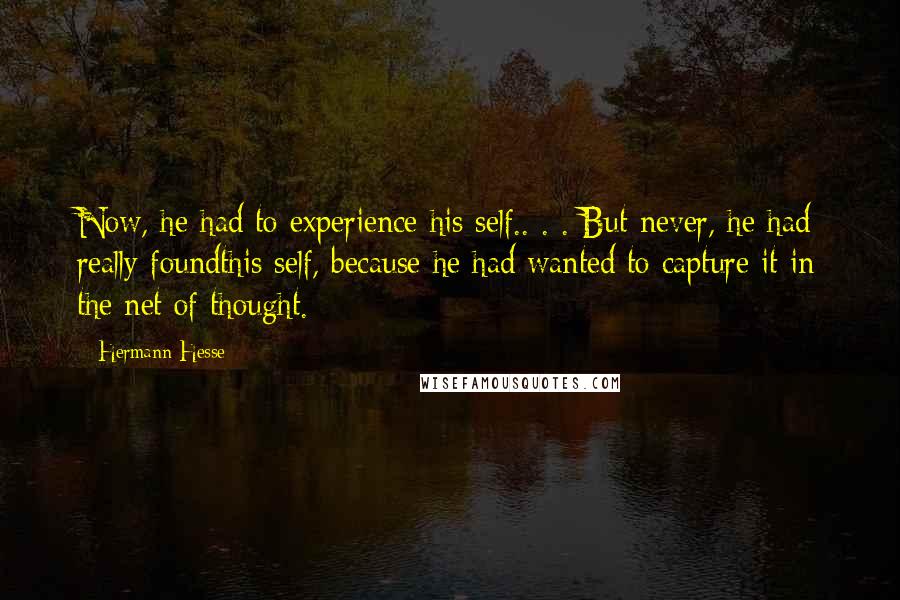 Hermann Hesse Quotes: Now, he had to experience his self.. . . But never, he had really foundthis self, because he had wanted to capture it in the net of thought.