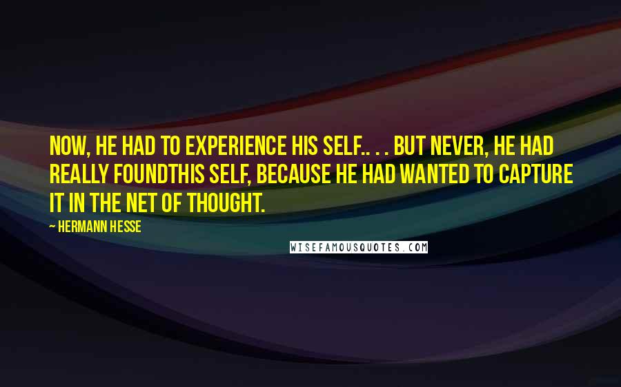 Hermann Hesse Quotes: Now, he had to experience his self.. . . But never, he had really foundthis self, because he had wanted to capture it in the net of thought.