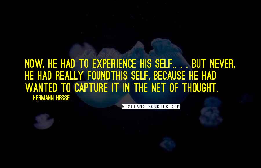 Hermann Hesse Quotes: Now, he had to experience his self.. . . But never, he had really foundthis self, because he had wanted to capture it in the net of thought.