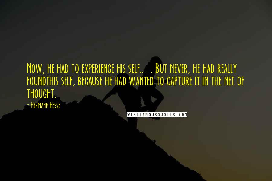 Hermann Hesse Quotes: Now, he had to experience his self.. . . But never, he had really foundthis self, because he had wanted to capture it in the net of thought.