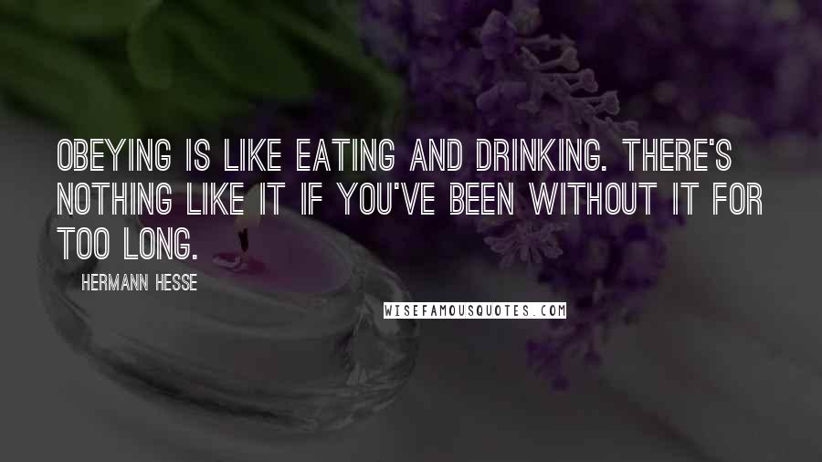 Hermann Hesse Quotes: Obeying is like eating and drinking. There's nothing like it if you've been without it for too long.