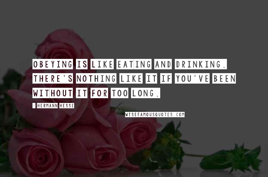 Hermann Hesse Quotes: Obeying is like eating and drinking. There's nothing like it if you've been without it for too long.