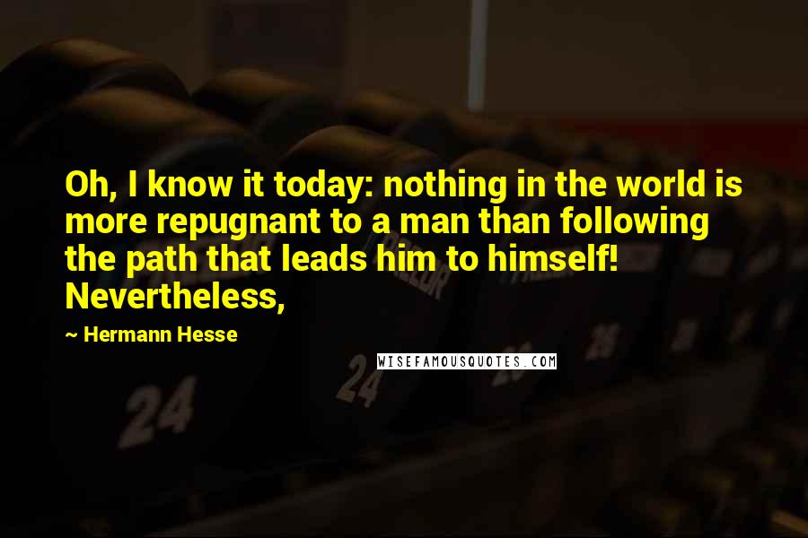 Hermann Hesse Quotes: Oh, I know it today: nothing in the world is more repugnant to a man than following the path that leads him to himself! Nevertheless,