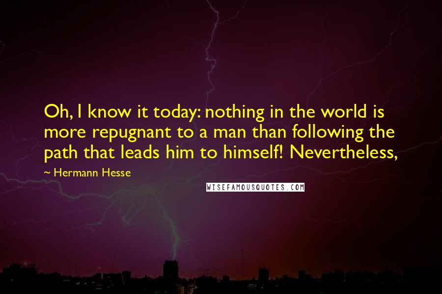 Hermann Hesse Quotes: Oh, I know it today: nothing in the world is more repugnant to a man than following the path that leads him to himself! Nevertheless,