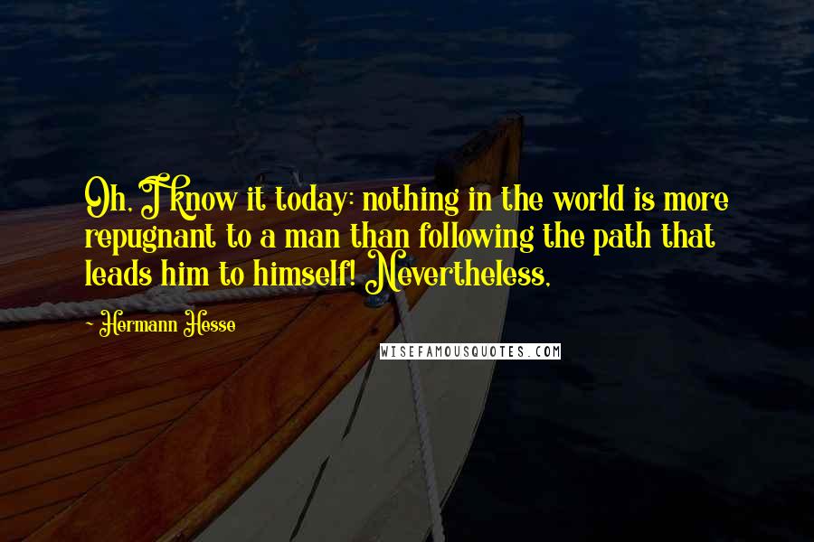 Hermann Hesse Quotes: Oh, I know it today: nothing in the world is more repugnant to a man than following the path that leads him to himself! Nevertheless,