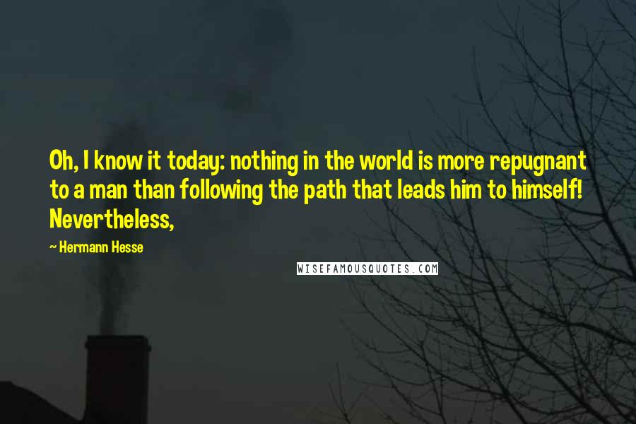 Hermann Hesse Quotes: Oh, I know it today: nothing in the world is more repugnant to a man than following the path that leads him to himself! Nevertheless,