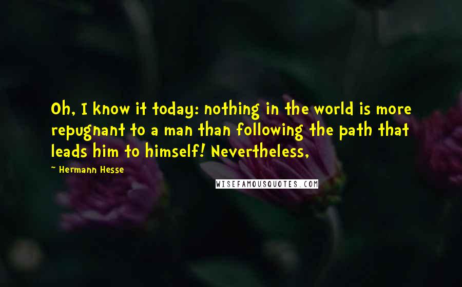 Hermann Hesse Quotes: Oh, I know it today: nothing in the world is more repugnant to a man than following the path that leads him to himself! Nevertheless,