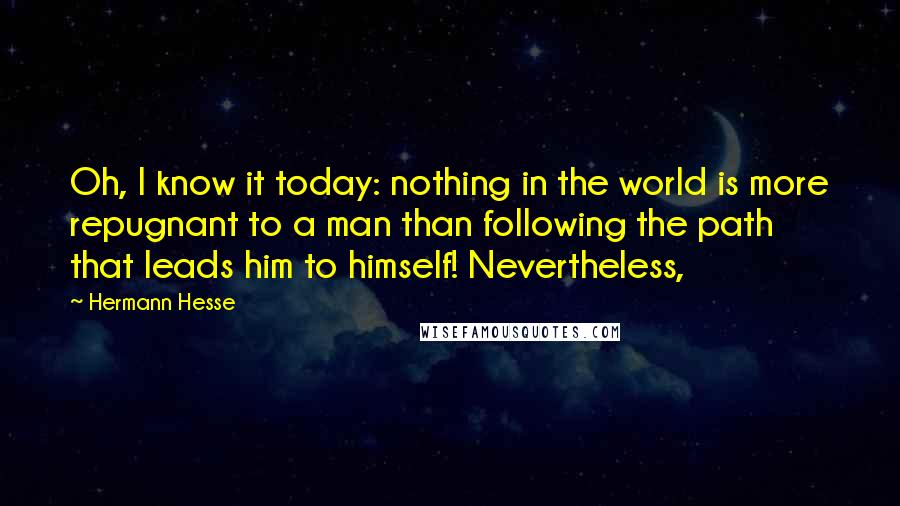 Hermann Hesse Quotes: Oh, I know it today: nothing in the world is more repugnant to a man than following the path that leads him to himself! Nevertheless,