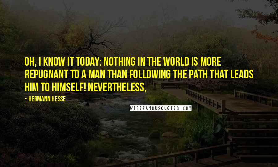 Hermann Hesse Quotes: Oh, I know it today: nothing in the world is more repugnant to a man than following the path that leads him to himself! Nevertheless,
