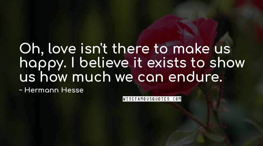 Hermann Hesse Quotes: Oh, love isn't there to make us happy. I believe it exists to show us how much we can endure.