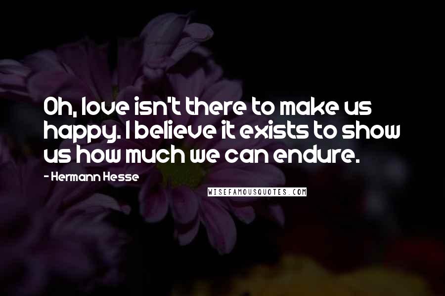 Hermann Hesse Quotes: Oh, love isn't there to make us happy. I believe it exists to show us how much we can endure.