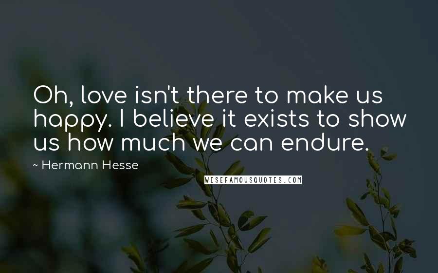 Hermann Hesse Quotes: Oh, love isn't there to make us happy. I believe it exists to show us how much we can endure.