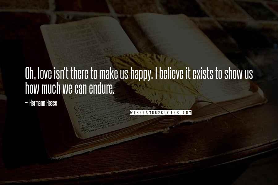 Hermann Hesse Quotes: Oh, love isn't there to make us happy. I believe it exists to show us how much we can endure.