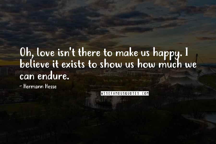 Hermann Hesse Quotes: Oh, love isn't there to make us happy. I believe it exists to show us how much we can endure.