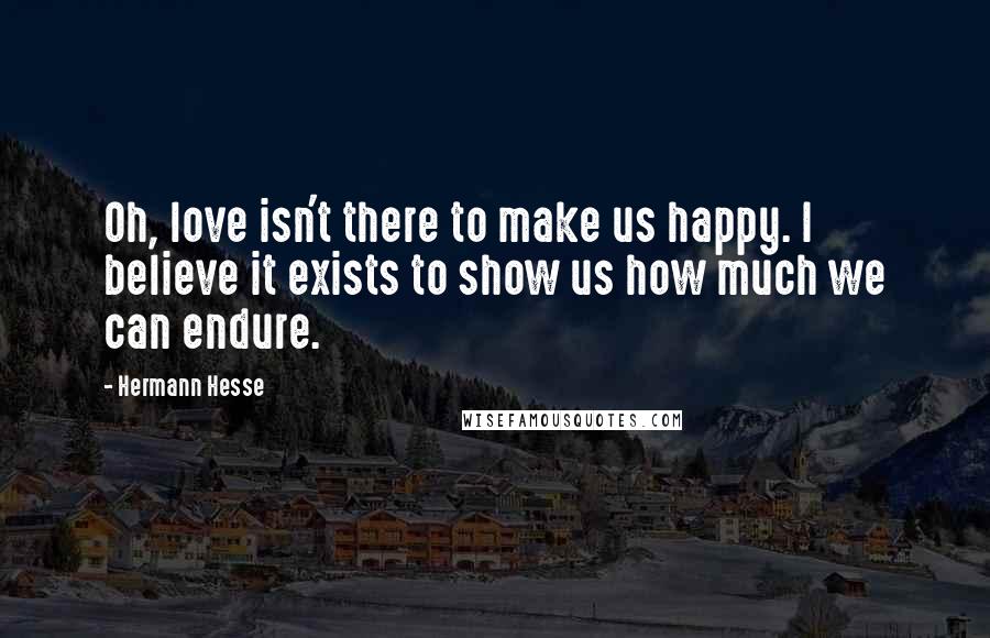 Hermann Hesse Quotes: Oh, love isn't there to make us happy. I believe it exists to show us how much we can endure.