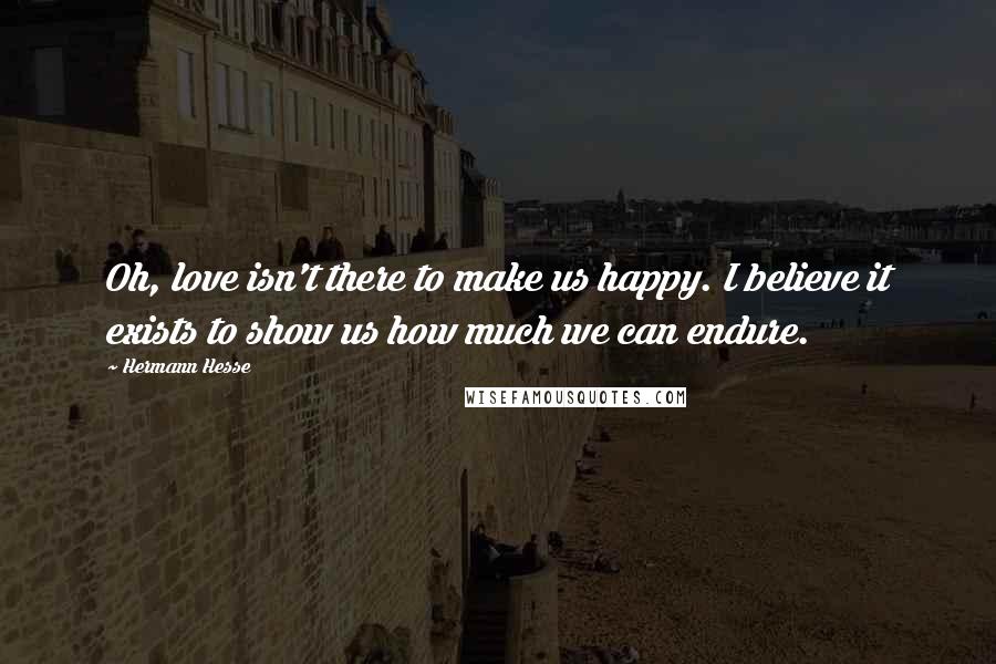 Hermann Hesse Quotes: Oh, love isn't there to make us happy. I believe it exists to show us how much we can endure.