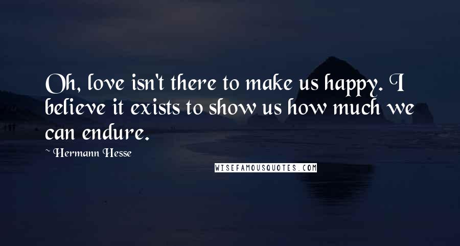 Hermann Hesse Quotes: Oh, love isn't there to make us happy. I believe it exists to show us how much we can endure.