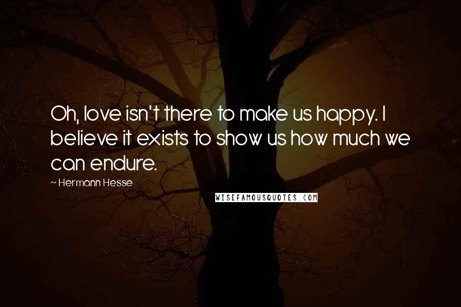 Hermann Hesse Quotes: Oh, love isn't there to make us happy. I believe it exists to show us how much we can endure.