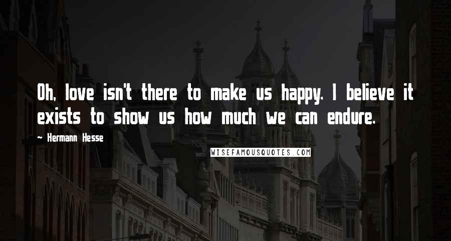 Hermann Hesse Quotes: Oh, love isn't there to make us happy. I believe it exists to show us how much we can endure.