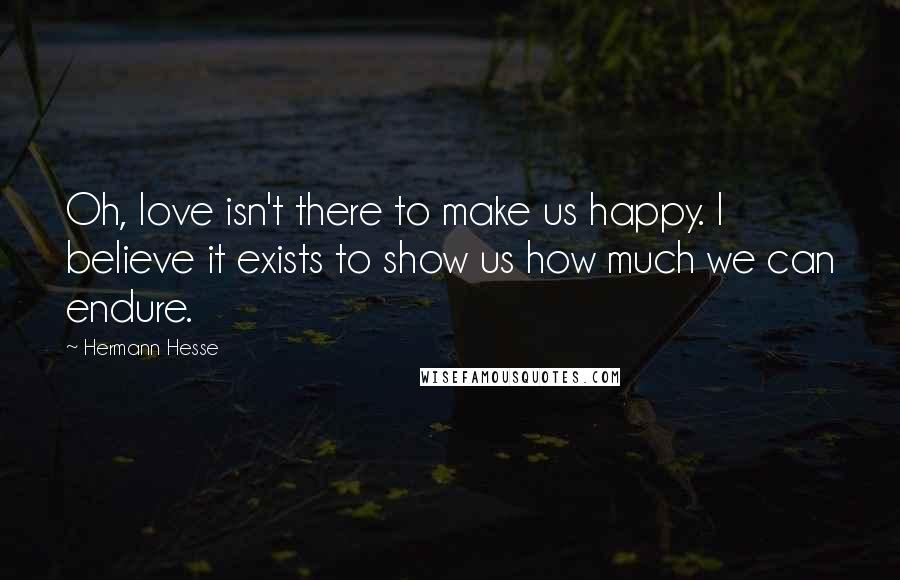 Hermann Hesse Quotes: Oh, love isn't there to make us happy. I believe it exists to show us how much we can endure.