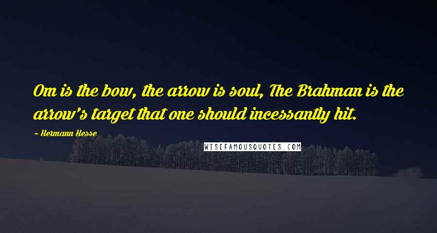 Hermann Hesse Quotes: Om is the bow, the arrow is soul, The Brahman is the arrow's target that one should incessantly hit.