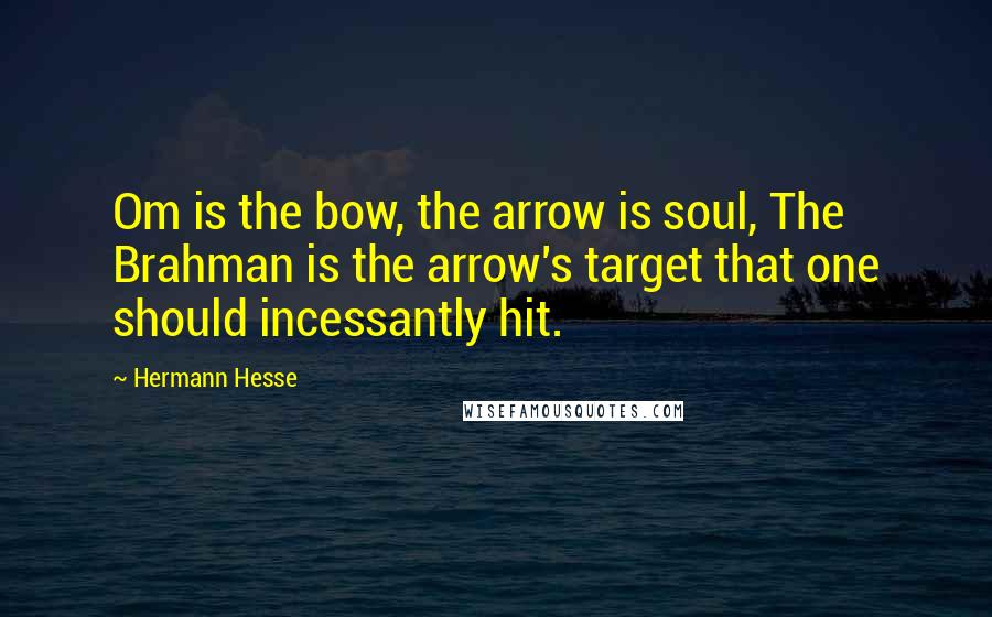 Hermann Hesse Quotes: Om is the bow, the arrow is soul, The Brahman is the arrow's target that one should incessantly hit.