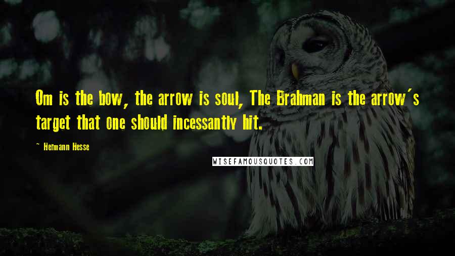 Hermann Hesse Quotes: Om is the bow, the arrow is soul, The Brahman is the arrow's target that one should incessantly hit.