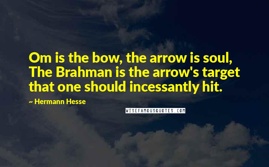 Hermann Hesse Quotes: Om is the bow, the arrow is soul, The Brahman is the arrow's target that one should incessantly hit.